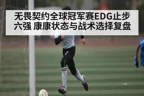 无畏契约全球冠军赛EDG止步六强 康康状态与战术选择复盘